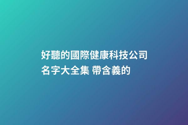 好聽的國際健康科技公司名字大全集 帶含義的-第1張-公司起名-玄機派